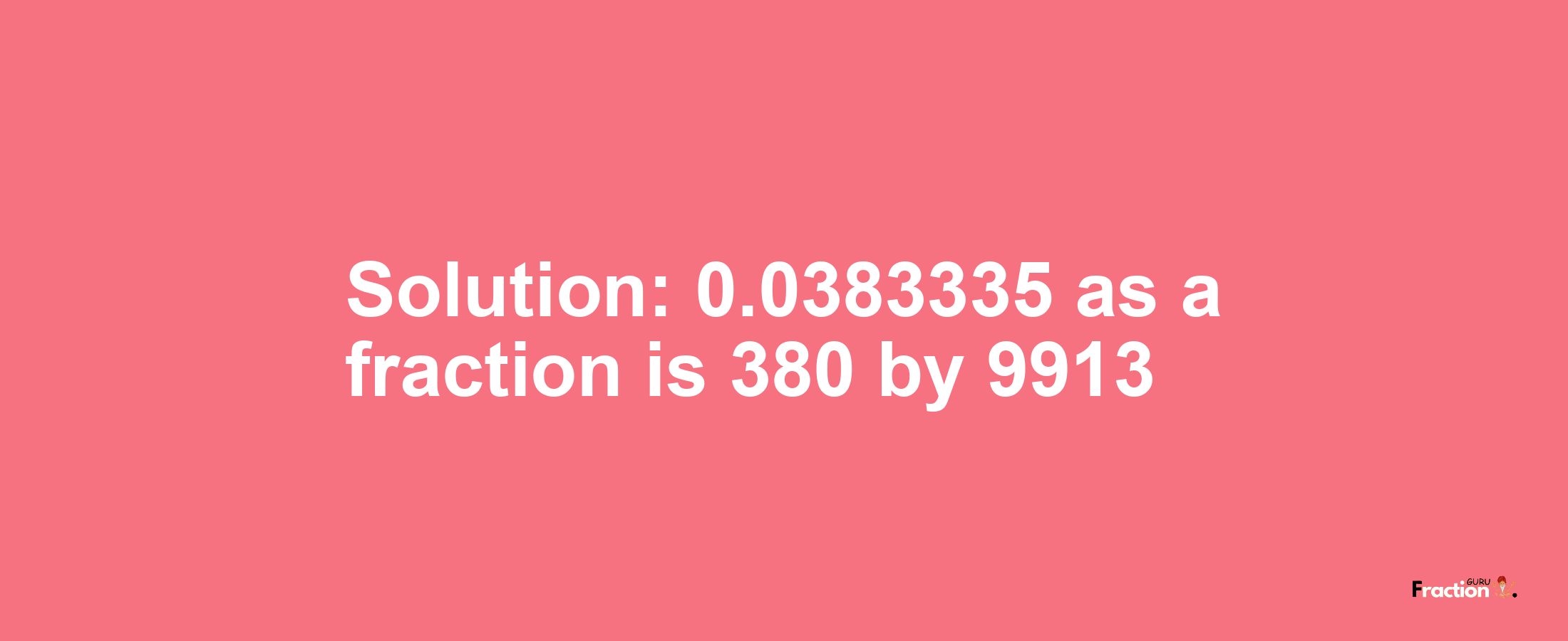 Solution:0.0383335 as a fraction is 380/9913